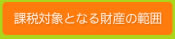 課税対象となる財産の範囲